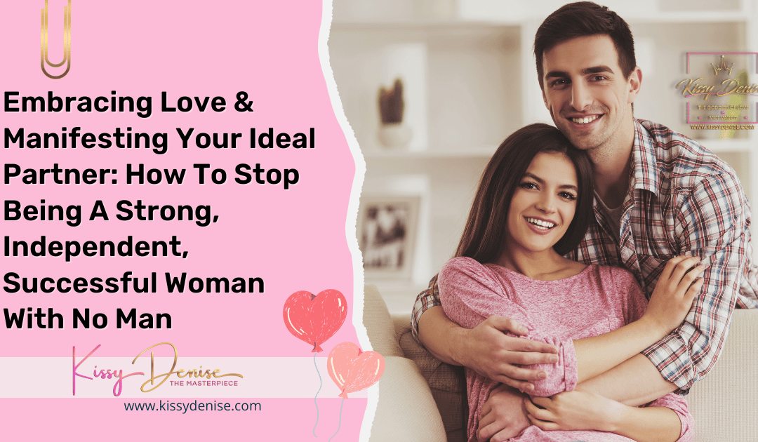 Embracing Love & Manifesting Your Ideal Partner: How To Stop Being A Strong, Independent, Successful Woman With No Man